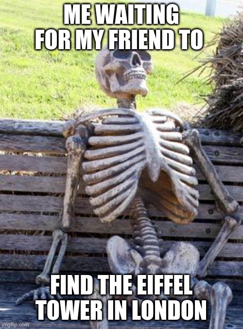 Waiting Skeleton Meme | ME WAITING FOR MY FRIEND TO FIND THE EIFFEL TOWER IN LONDON | image tagged in memes,waiting skeleton | made w/ Imgflip meme maker