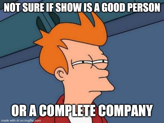 Show: person or company? | NOT SURE IF SHOW IS A GOOD PERSON; OR A COMPLETE COMPANY | image tagged in memes,futurama fry | made w/ Imgflip meme maker