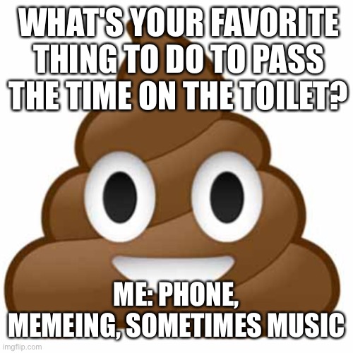 Everybody poops. Seriously though, what do you do if it's going to be a while? | WHAT'S YOUR FAVORITE THING TO DO TO PASS THE TIME ON THE TOILET? ME: PHONE, MEMEING, SOMETIMES MUSIC | image tagged in poop emoji | made w/ Imgflip meme maker