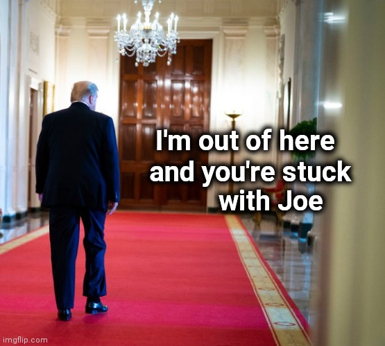 Be careful what you wish for | I'm out of here; and you're stuck    
 with Joe | image tagged in trump walking away,politicians suck,back to the future,chika yes no,president harris,what happened | made w/ Imgflip meme maker