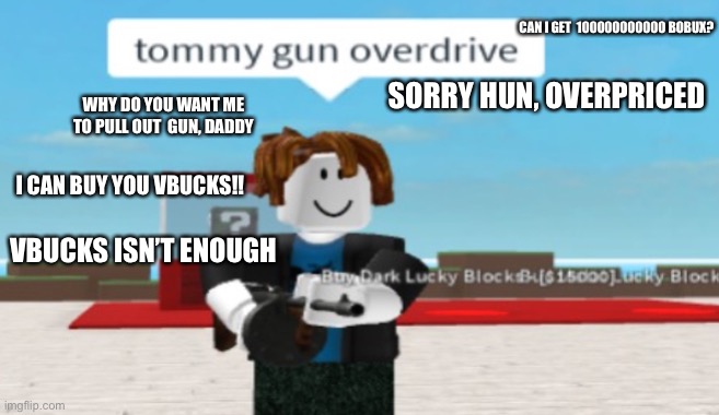 OH BOY | CAN I GET  100000000000 BOBUX? SORRY HUN, OVERPRICED; WHY DO YOU WANT ME TO PULL OUT  GUN, DADDY; I CAN BUY YOU VBUCKS!! VBUCKS ISN’T ENOUGH | image tagged in tommy gun overdrive | made w/ Imgflip meme maker
