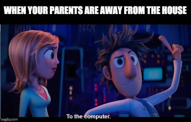 and dont forget the lotion! | WHEN YOUR PARENTS ARE AWAY FROM THE HOUSE | image tagged in to the computer,memes | made w/ Imgflip meme maker