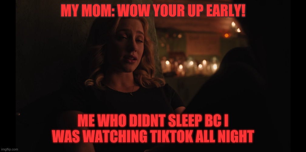 betty | MY MOM: WOW YOUR UP EARLY! ME WHO DIDNT SLEEP BC I WAS WATCHING TIKTOK ALL NIGHT | image tagged in memes | made w/ Imgflip meme maker