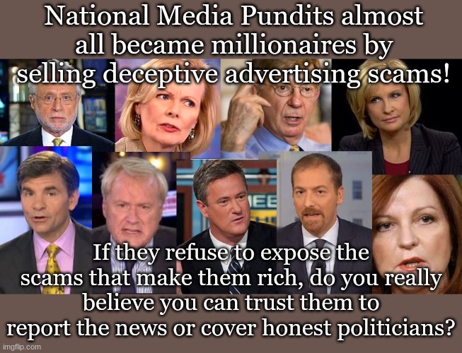 National Media Pundits almost all became millionaires by selling deceptive advertising scams! If they refuse to expose the scams that make them rich, do you really believe you can trust them to report the news or cover honest politicians? | made w/ Imgflip meme maker