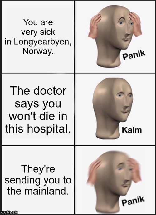 If someone is about to die in Longyearbyen, they send them to die in the mainland so they're body wont freeze. | You are very sick in Longyearbyen, Norway. The doctor says you won't die in this hospital. They're sending you to the mainland. | image tagged in memes,panik kalm panik | made w/ Imgflip meme maker