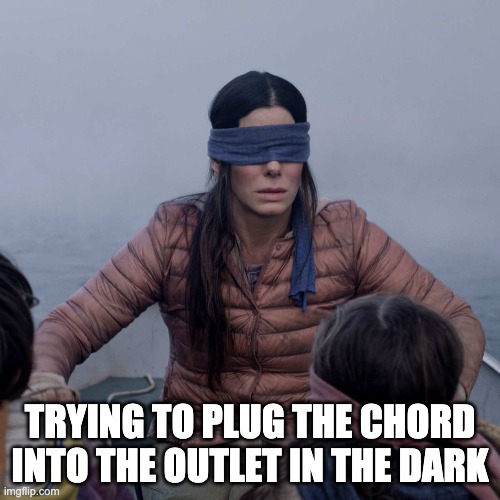 Bird Box Meme | TRYING TO PLUG THE CHORD INTO THE OUTLET IN THE DARK | image tagged in memes,bird box,funny,funny memes | made w/ Imgflip meme maker