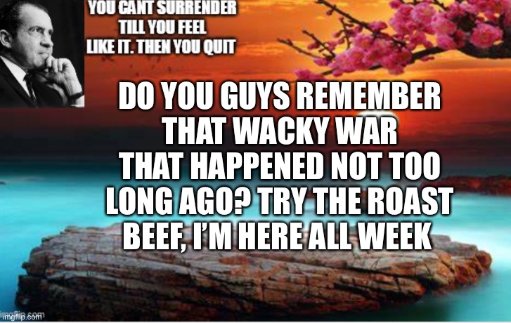 Rost beef | DO YOU GUYS REMEMBER THAT WACKY WAR THAT HAPPENED NOT TOO LONG AGO? TRY THE ROAST BEEF, I’M HERE ALL WEEK | image tagged in roaste | made w/ Imgflip meme maker