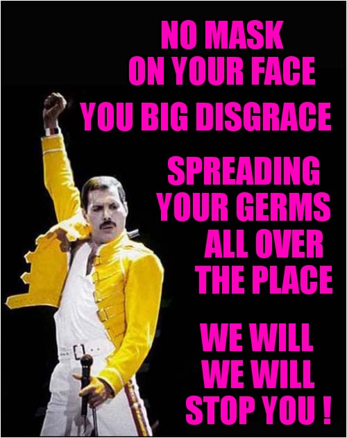 No Entry To Shops If ... | NO MASK ON YOUR FACE; YOU BIG DISGRACE; SPREADING YOUR GERMS; ALL OVER THE PLACE; WE WILL; WE WILL STOP YOU ! | image tagged in covid,restrictions,freddy mercury,song lyrics | made w/ Imgflip meme maker