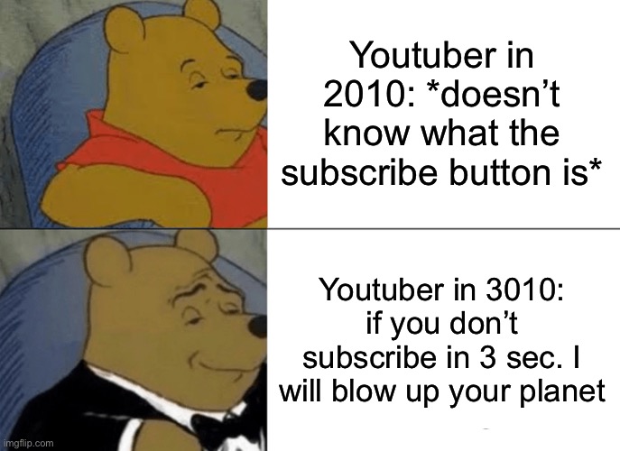 Tuxedo Winnie The Pooh | Youtuber in 2010: *doesn’t know what the subscribe button is*; Youtuber in 3010: if you don’t subscribe in 3 sec. I will blow up your planet | image tagged in memes,tuxedo winnie the pooh | made w/ Imgflip meme maker