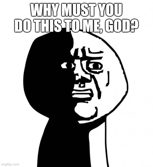 Oh god why | WHY MUST YOU DO THIS TO ME, GOD? | image tagged in oh god why | made w/ Imgflip meme maker