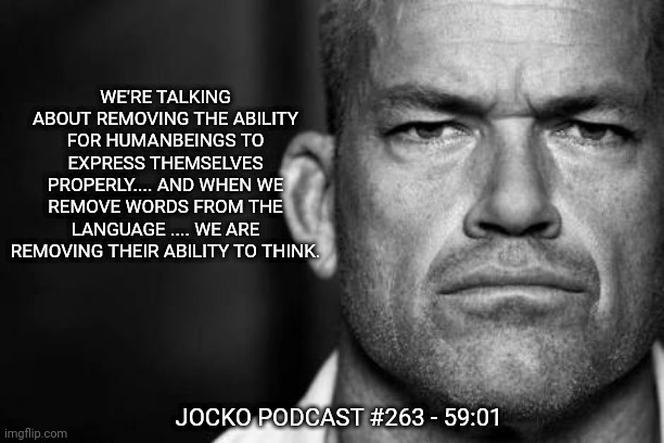 Jocko's Advice | WE'RE TALKING ABOUT REMOVING THE ABILITY FOR HUMANBEINGS TO EXPRESS THEMSELVES PROPERLY.... AND WHEN WE REMOVE WORDS FROM THE LANGUAGE .... WE ARE REMOVING THEIR ABILITY TO THINK. JOCKO PODCAST #263 - 59:01 | image tagged in jocko willink,getafterit,jockopodcast | made w/ Imgflip meme maker