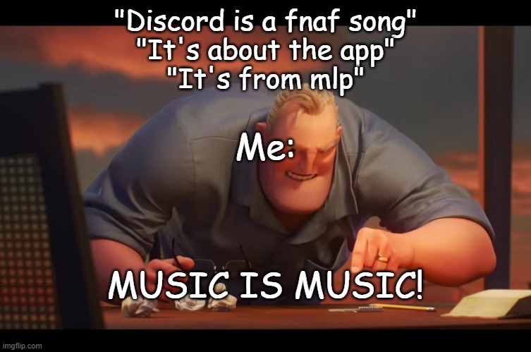it's music. | "Discord is a fnaf song"
"It's about the app"
"It's from mlp"; Me:; MUSIC IS MUSIC! | image tagged in math is math | made w/ Imgflip meme maker