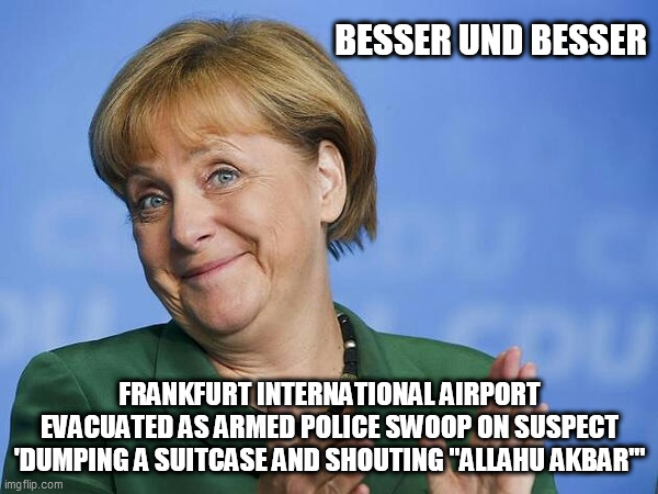 Angela Merkel | BESSER UND BESSER; FRANKFURT INTERNATIONAL AIRPORT EVACUATED AS ARMED POLICE SWOOP ON SUSPECT 'DUMPING A SUITCASE AND SHOUTING "ALLAHU AKBAR"' | image tagged in angela merkel | made w/ Imgflip meme maker