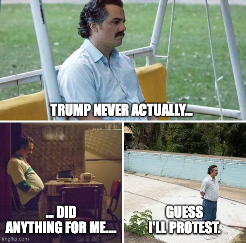Sad Pablo Escobar | TRUMP NEVER ACTUALLY... ... DID ANYTHING FOR ME.... GUESS I'LL PROTEST. | image tagged in memes,sad pablo escobar | made w/ Imgflip meme maker
