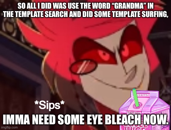 Alastor sips some unsee juice | SO ALL I DID WAS USE THE WORD “GRANDMA” IN THE TEMPLATE SEARCH AND DID SOME TEMPLATE SURFING, IMMA NEED SOME EYE BLEACH NOW. | image tagged in alastor sips some unsee juice | made w/ Imgflip meme maker