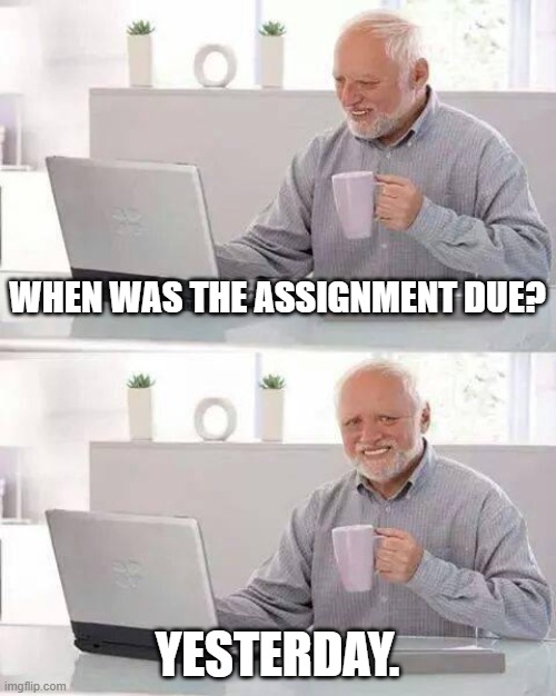 Hide the Pain Harold | WHEN WAS THE ASSIGNMENT DUE? YESTERDAY. | image tagged in memes,hide the pain harold | made w/ Imgflip meme maker