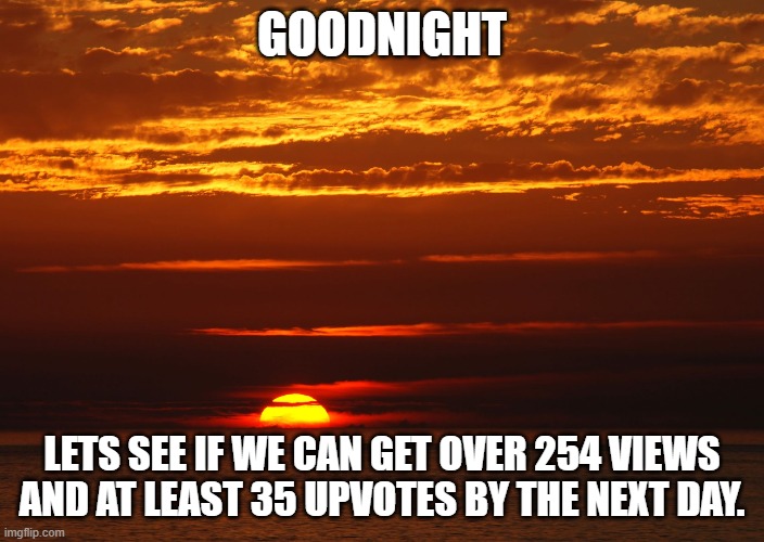 Goodnight | GOODNIGHT; LETS SEE IF WE CAN GET OVER 254 VIEWS AND AT LEAST 35 UPVOTES BY THE NEXT DAY. | image tagged in sunset | made w/ Imgflip meme maker