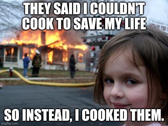 Disaster Girl Meme | THEY SAID I COULDN'T COOK TO SAVE MY LIFE; SO INSTEAD, I COOKED THEM. | image tagged in memes,disaster girl | made w/ Imgflip meme maker