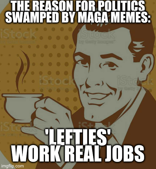 Mug Approval | THE REASON FOR POLITICS SWAMPED BY MAGA MEMES:; 'LEFTIES' WORK REAL JOBS | image tagged in mug approval | made w/ Imgflip meme maker