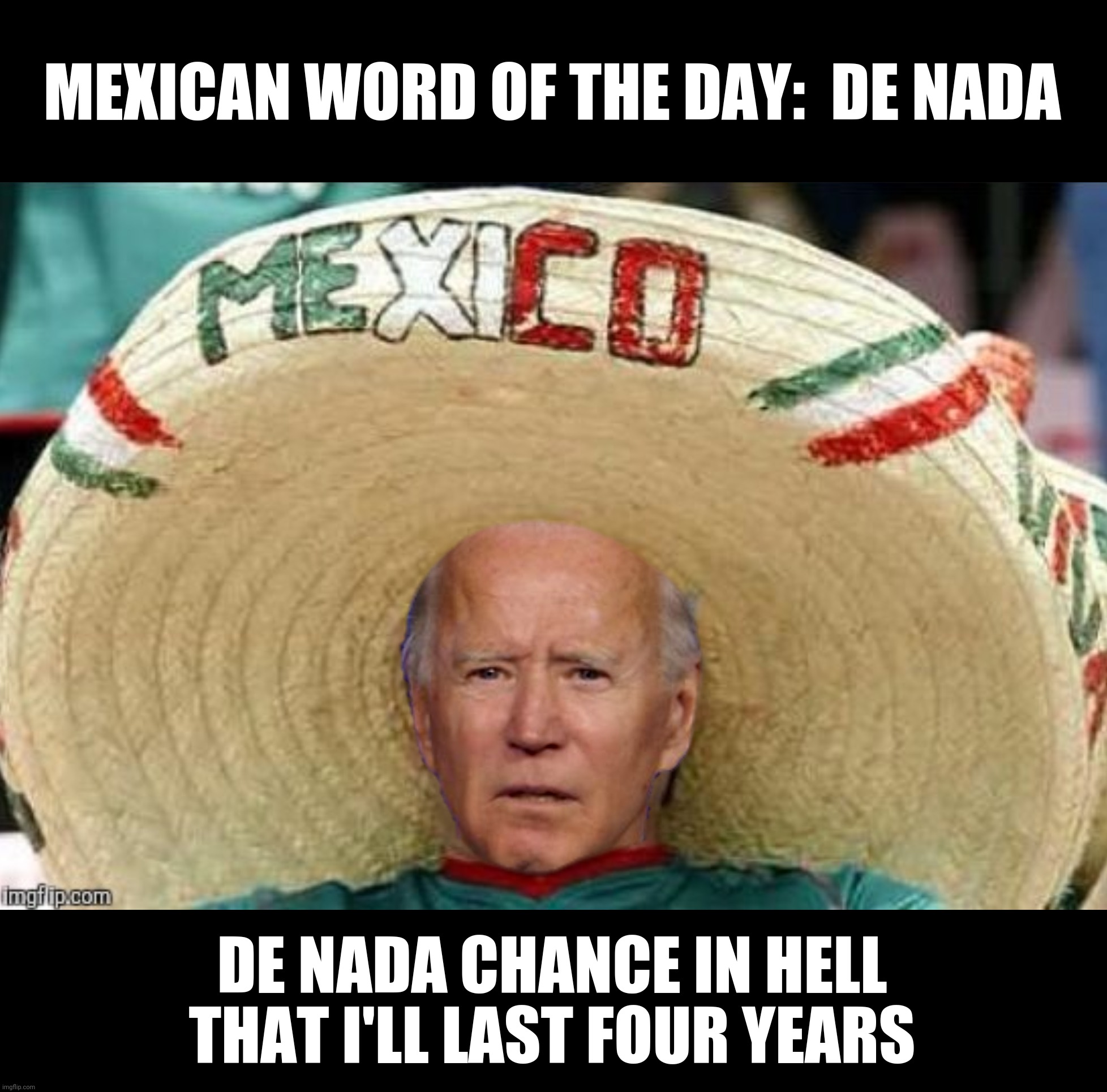 Bad Photoshop Sunday presents:  If you didn't vote for me you ain't Mexican! | MEXICAN WORD OF THE DAY:  DE NADA; DE NADA CHANCE IN HELL THAT I'LL LAST FOUR YEARS | image tagged in bad photoshop sunday,joe biden,mexican word of the day,de nada | made w/ Imgflip meme maker