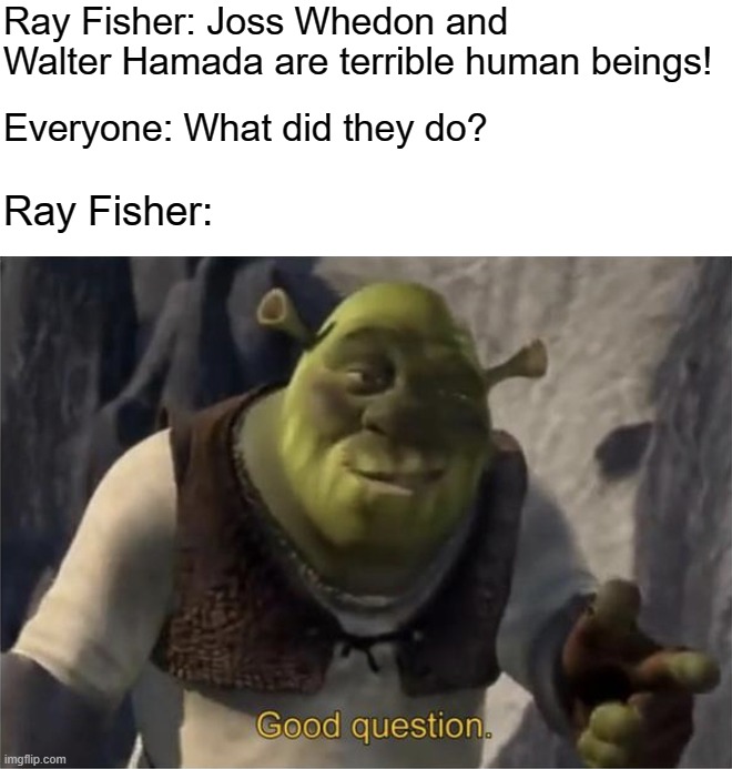 Good Question | Ray Fisher: Joss Whedon and Walter Hamada are terrible human beings! Everyone: What did they do? Ray Fisher: | image tagged in good question | made w/ Imgflip meme maker