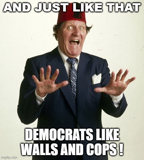 And just like that... Democrats like walls and cops ! | AND JUST LIKE THAT; DEMOCRATS LIKE WALLS AND COPS ! | image tagged in and poof just like that | made w/ Imgflip meme maker