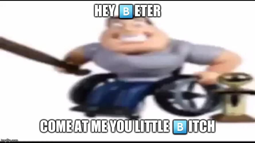 HEY BETER! | HEY ?️ETER COME AT ME YOU LITTLE ?️ITCH | image tagged in hey beter | made w/ Imgflip meme maker