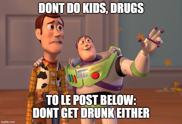 X, X Everywhere | DONT DO KIDS, DRUGS; TO LE POST BELOW: DONT GET DRUNK EITHER | image tagged in memes,x x everywhere | made w/ Imgflip meme maker