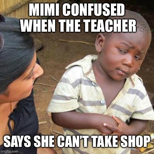 Third World Skeptical Kid | MIMI CONFUSED  WHEN THE TEACHER; SAYS SHE CAN’T TAKE SHOP | image tagged in memes,third world skeptical kid | made w/ Imgflip meme maker