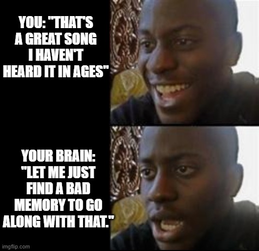 YOU: "THAT'S A GREAT SONG I HAVEN'T HEARD IT IN AGES"; YOUR BRAIN: "LET ME JUST FIND A BAD MEMORY TO GO ALONG WITH THAT." | image tagged in memes | made w/ Imgflip meme maker