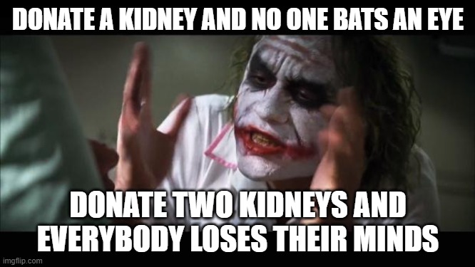 And everybody loses their minds Meme | DONATE A KIDNEY AND NO ONE BATS AN EYE; DONATE TWO KIDNEYS AND EVERYBODY LOSES THEIR MINDS | image tagged in memes,and everybody loses their minds | made w/ Imgflip meme maker