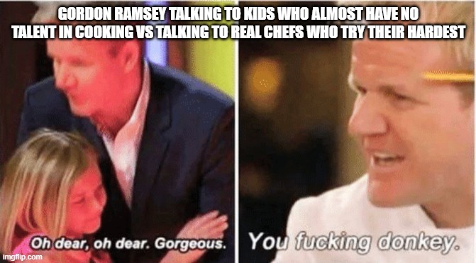 Damn Ramsey | GORDON RAMSEY TALKING TO KIDS WHO ALMOST HAVE NO TALENT IN COOKING VS TALKING TO REAL CHEFS WHO TRY THEIR HARDEST | image tagged in gordon ramsey talking to kids vs talking to adults | made w/ Imgflip meme maker