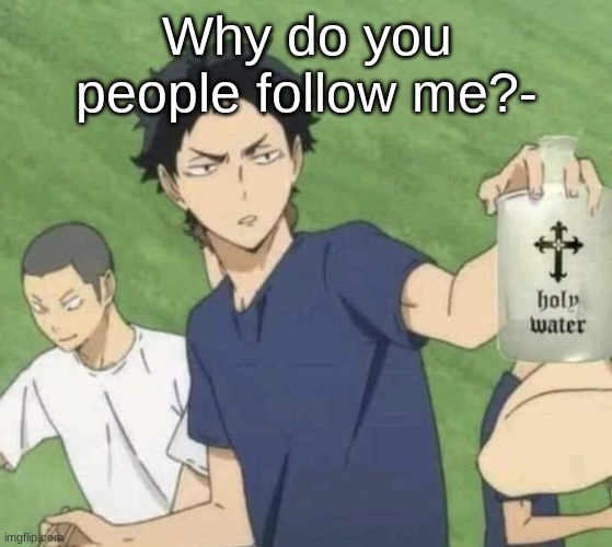 Like why- | Why do you people follow me?- | image tagged in holy water | made w/ Imgflip meme maker