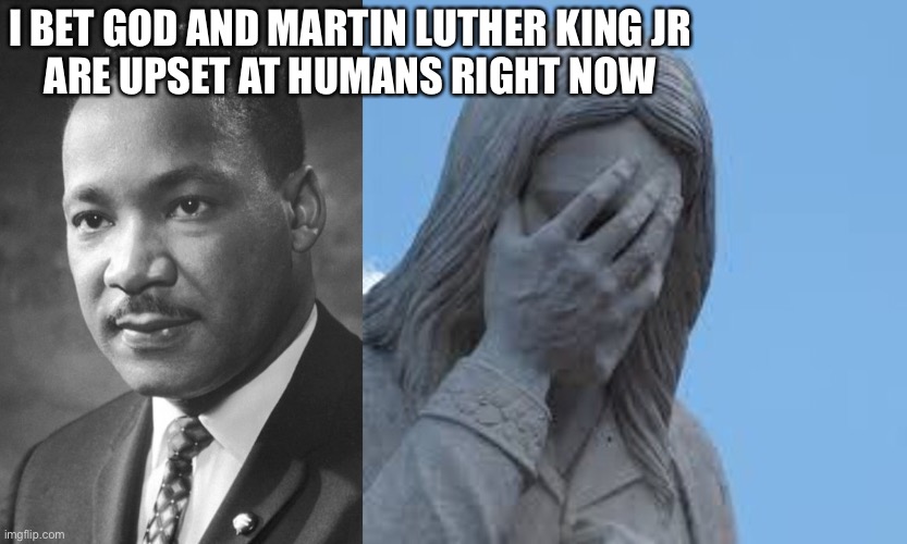 the world has become bad | I BET GOD AND MARTIN LUTHER KING JR
ARE UPSET AT HUMANS RIGHT NOW | image tagged in sad,memes,sad but true,god,martin luther king jr | made w/ Imgflip meme maker