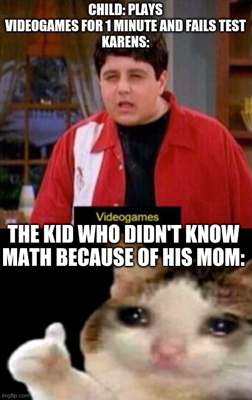 :( | CHILD: PLAYS VIDEOGAMES FOR 1 MINUTE AND FAILS TEST
KARENS:; THE KID WHO DIDN'T KNOW MATH BECAUSE OF HIS MOM: | image tagged in videogames,sad cat thumbs up | made w/ Imgflip meme maker