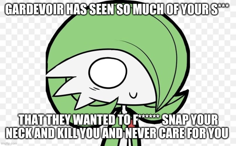 GARDEVOIR HAS SEEN SO MUCH OF YOUR S*** THAT THEY WANTED TO F****** SNAP YOUR NECK AND KILL YOU AND NEVER CARE FOR YOU | made w/ Imgflip meme maker