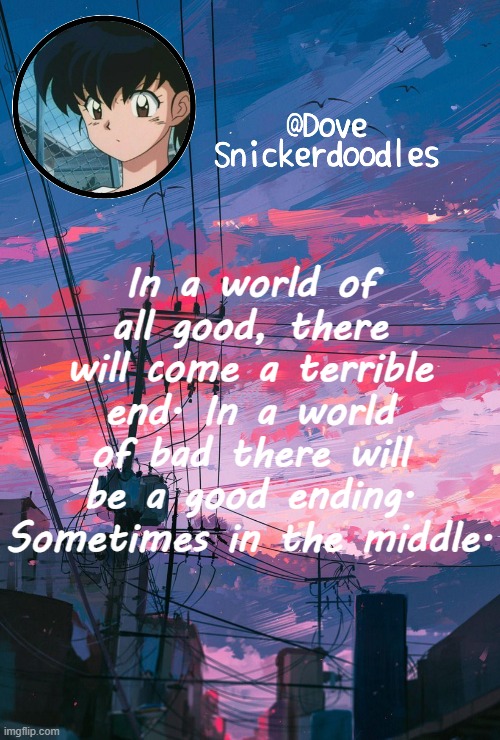 Announcement | In a world of all good, there will come a terrible end. In a world of bad there will be a good ending. Sometimes in the middle. | image tagged in announcement | made w/ Imgflip meme maker
