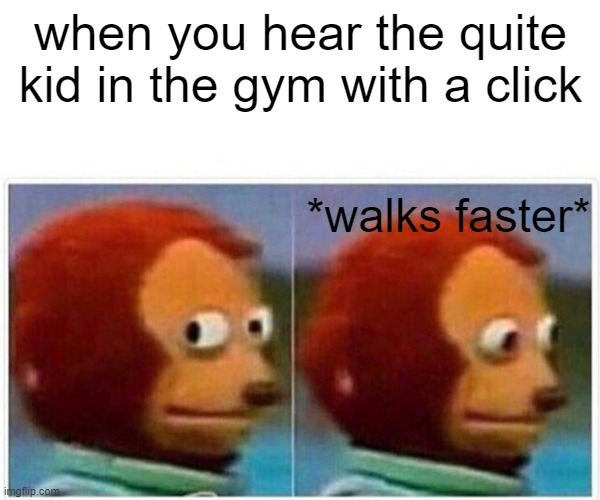 Monkey Puppet Meme | when you hear the quite kid in the gym with a click; *walks faster* | image tagged in memes,monkey puppet | made w/ Imgflip meme maker