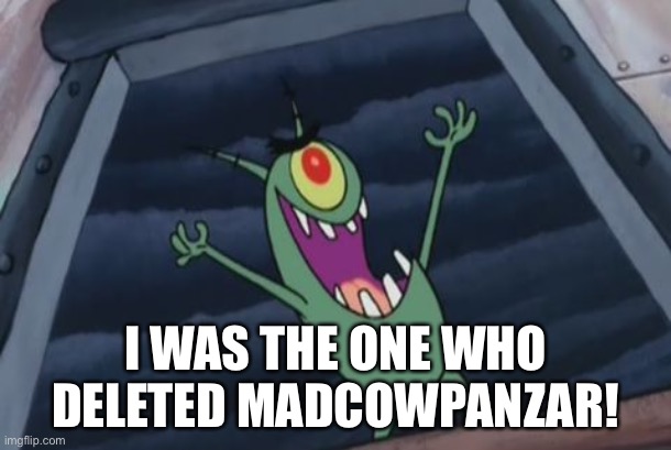 Plankton evil laugh | I WAS THE ONE WHO DELETED MADCOWPANZAR! | image tagged in plankton evil laugh | made w/ Imgflip meme maker