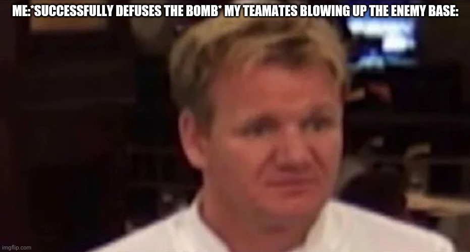 Disgusted Gordon Ramsay | ME:*SUCCESSFULLY DEFUSES THE BOMB* MY TEAMATES BLOWING UP THE ENEMY BASE: | image tagged in disgusted gordon ramsay | made w/ Imgflip meme maker