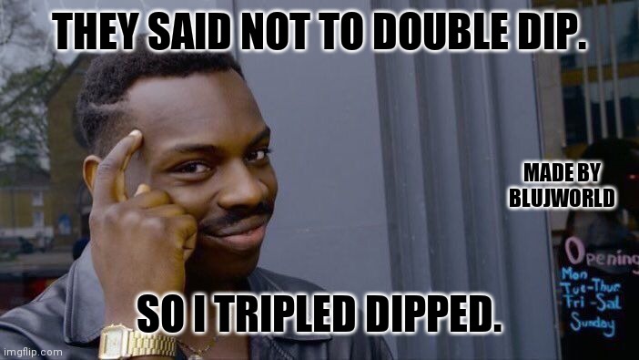 I love chips! | THEY SAID NOT TO DOUBLE DIP. MADE BY BLUJWORLD; SO I TRIPLED DIPPED. | image tagged in memes | made w/ Imgflip meme maker