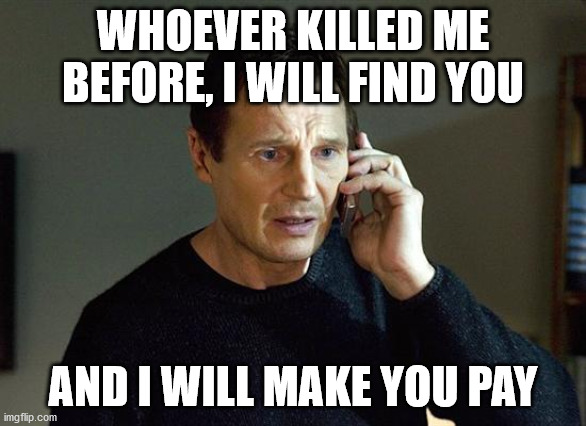 Liam Neeson Taken 2 Meme | WHOEVER KILLED ME BEFORE, I WILL FIND YOU; AND I WILL MAKE YOU PAY | image tagged in memes,liam neeson taken 2 | made w/ Imgflip meme maker