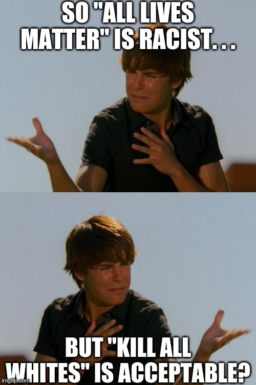 BRUH | SO "ALL LIVES MATTER" IS RACIST. . . BUT "KILL ALL WHITES" IS ACCEPTABLE? | image tagged in zack efron difficult decision | made w/ Imgflip meme maker