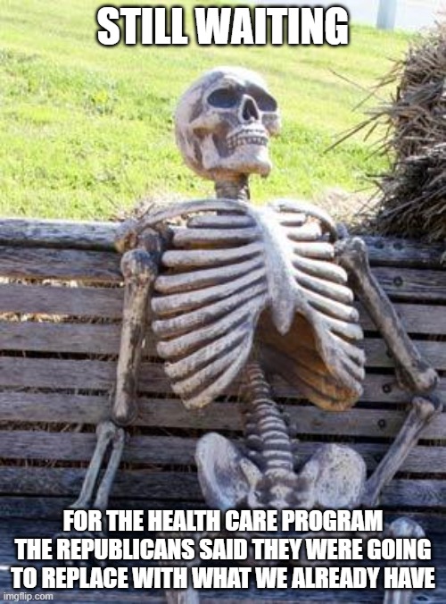 Waiting Skeleton Meme | STILL WAITING; FOR THE HEALTH CARE PROGRAM THE REPUBLICANS SAID THEY WERE GOING TO REPLACE WITH WHAT WE ALREADY HAVE | image tagged in memes,waiting skeleton | made w/ Imgflip meme maker