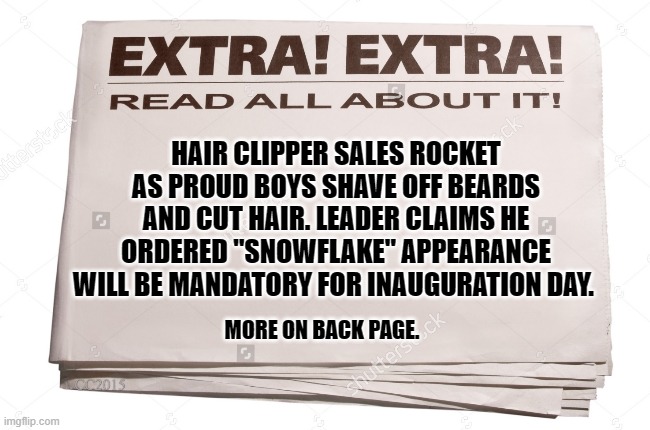 One result of the Proud Boys Call For Disguises At Biden Inauguration | HAIR CLIPPER SALES ROCKET AS PROUD BOYS SHAVE OFF BEARDS AND CUT HAIR. LEADER CLAIMS HE ORDERED "SNOWFLAKE" APPEARANCE WILL BE MANDATORY FOR INAUGURATION DAY. MORE ON BACK PAGE. | image tagged in election 2020 aftermath,donald trump approves,joe biden,inauguration day,congress,liberals vs conservatives | made w/ Imgflip meme maker