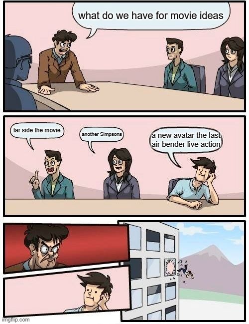 the first movie suckd | what do we have for movie ideas; far side the movie; another Simpsons; a new avatar the last air bender live action | image tagged in memes,boardroom meeting suggestion,avatar the last airbender | made w/ Imgflip meme maker