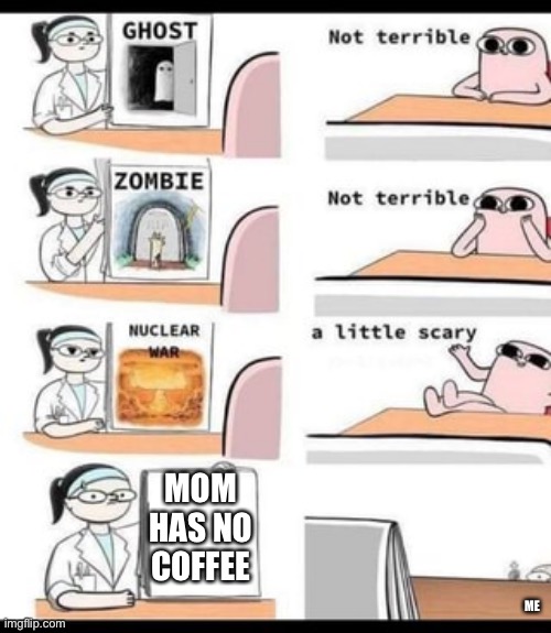 a little scary | MOM HAS NO COFFEE; ME | image tagged in a little scary | made w/ Imgflip meme maker