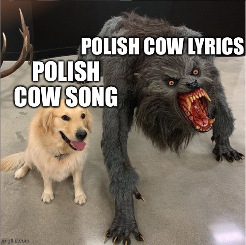 dog vs werewolf | POLISH COW LYRICS; POLISH COW SONG | image tagged in dog vs werewolf,polish cow,funny memes | made w/ Imgflip meme maker