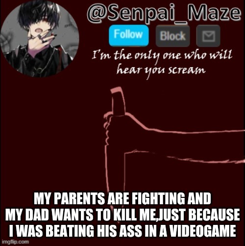 big oof | MY PARENTS ARE FIGHTING AND MY DAD WANTS TO KILL ME,JUST BECAUSE I WAS BEATING HIS ASS IN A VIDEOGAME | image tagged in mazes insanity temp | made w/ Imgflip meme maker