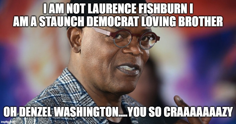 Samuel Jackson gonna get maaaaaaaad | I AM NOT LAURENCE FISHBURN I AM A STAUNCH DEMOCRAT LOVING BROTHER; OH DENZEL WASHINGTON....YOU SO CRAAAAAAAZY | image tagged in funny picture | made w/ Imgflip meme maker